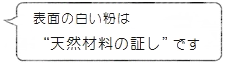 表面の白い粉は“天然素材の証し”です